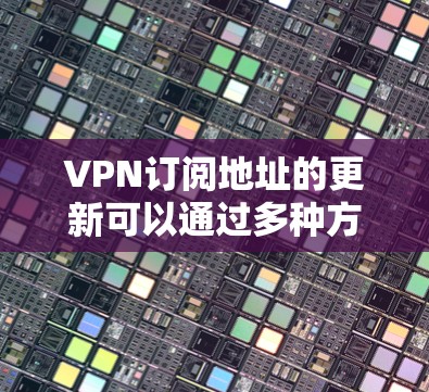 VPN订阅地址的更新可以通过多种方式完成，具体步骤如下