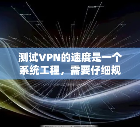 测试VPN的速度是一个系统工程，需要仔细规划和执行。以下是详细的步骤指南