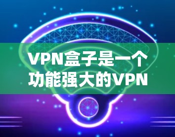 VPN盒子是一个功能强大的VPN设备，帮助用户在线观看国际视频、解决VPN问题等。以下是几个常见VPN盒子的推荐
