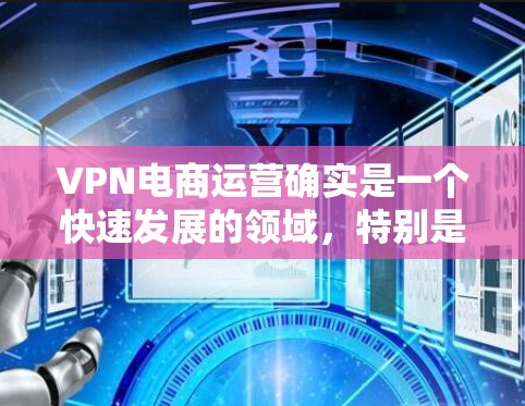 VPN电商运营确实是一个快速发展的领域，特别是在全球贸易和网络连接日益便捷的背景下。以下是一些关于VPN电商运营加速的关键点和建议