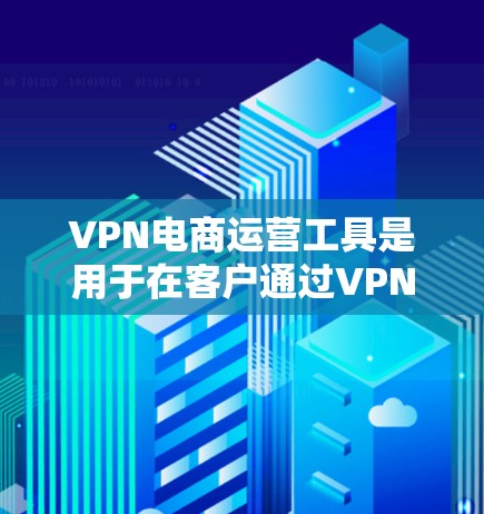VPN电商运营工具是用于在客户通过VPN连接到电商平台时使用的工具。这些工具可能包括监控、安全、支付和物流等方面的功能。以下是一些常见的VPN电商运营工具