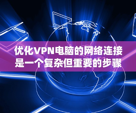 优化VPN电脑的网络连接是一个复杂但重要的步骤，以下是一个系统化的指南，帮助您通过各个步骤实现高效和安全的连接