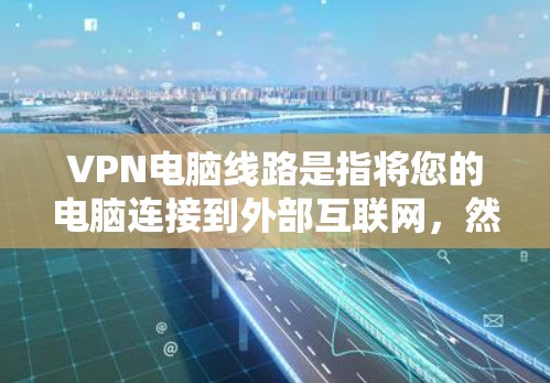 VPN电脑线路是指将您的电脑连接到外部互联网，然后通过VPN技术将数据传输到目标服务器。以下是设置电脑连接VPN的步骤