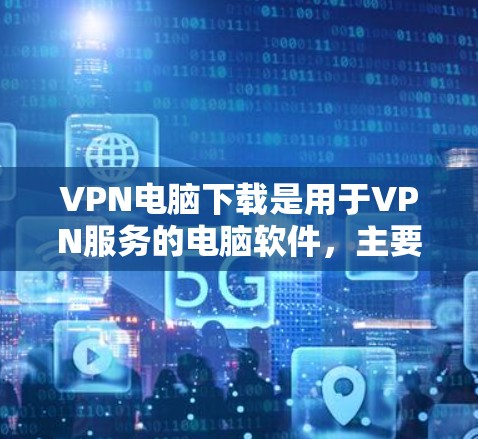 VPN电脑下载是用于VPN服务的电脑软件，主要包括VPN服务器和客户端。以下是关于如何下载和使用VPN电脑的详细步骤