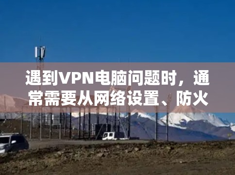 遇到VPN电脑问题时，通常需要从网络设置、防火墙配置、VPN服务器配置等方面进行排查和解决。以下是一些常见的问题和解决方法