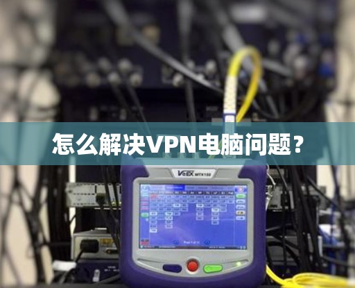 怎么解决VPN电脑问题？