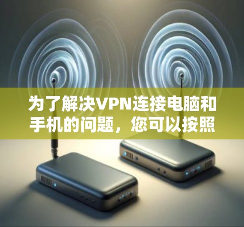 为了解决VPN连接电脑和手机的问题，您可以按照以下步骤进行