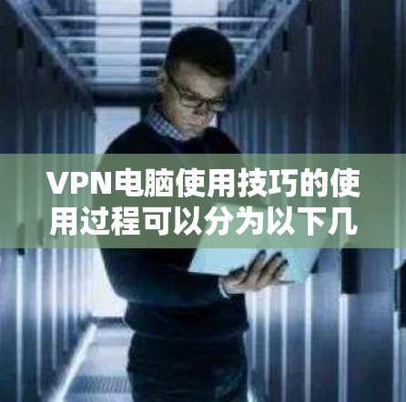 VPN电脑使用技巧的使用过程可以分为以下几个步骤