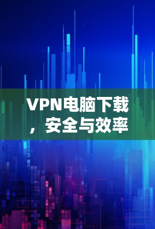 VPN电脑下载，安全与效率的平衡之道