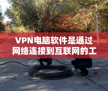 VPN电脑软件是通过网络连接到互联网的工具，允许用户访问多个互联网服务。以下是一个详细的指南，帮助您选择适合的VPN电脑软件