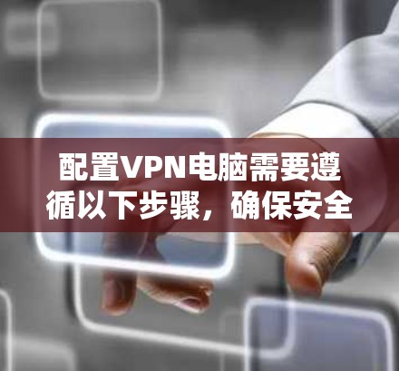 配置VPN电脑需要遵循以下步骤，确保安全且高效