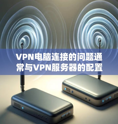 VPN电脑连接的问题通常与VPN服务器的配置、服务器响应时间、服务器拒绝连接以及浏览器登录等多方面因素有关。以下是一些常见的解决方法，帮助用户更好地理解和使用VPN