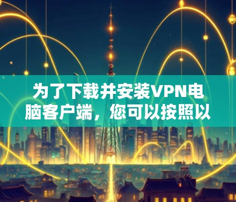 为了下载并安装VPN电脑客户端，您可以按照以下步骤进行