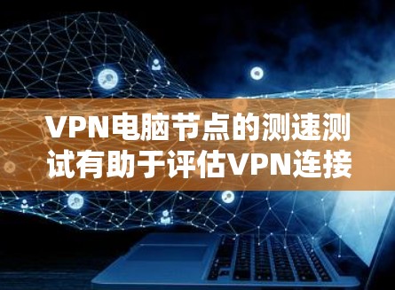 VPN电脑节点的测速测试有助于评估VPN连接的稳定性、速度和可靠性。以下是测试VPN电脑节点的步骤和注意事项