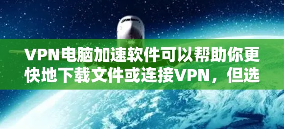 VPN电脑加速软件可以帮助你更快地下载文件或连接VPN，但选择合适的软件时，需要确保其安全性和稳定性。以下是一些常见的VPN加速软件推荐，供你参考