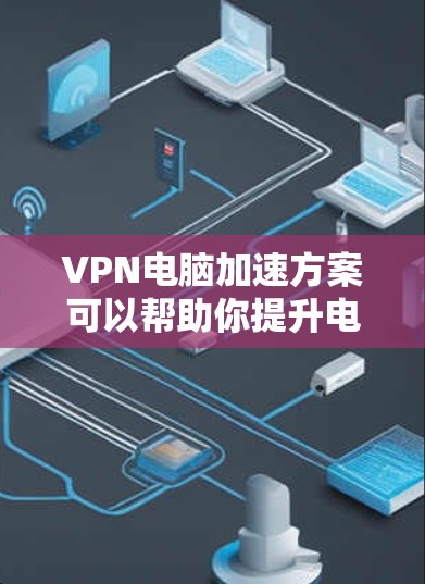 VPN电脑加速方案可以帮助你提升电脑的性能，让VPN访问更加流畅和快速。以下是一些实用的加速方案