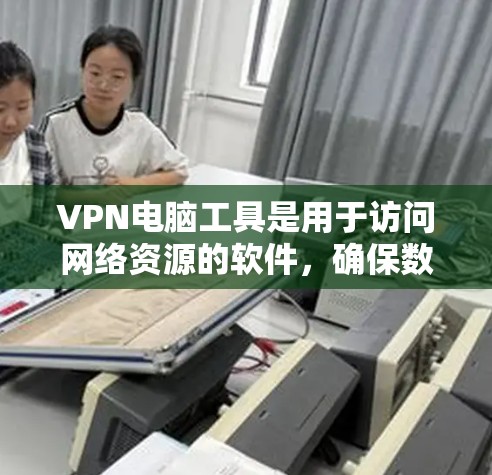 VPN电脑工具是用于访问网络资源的软件，确保数据安全和不受网络攻击影响。以下是几种常见的VPN电脑工具及其用途