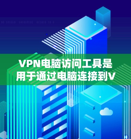 VPN电脑访问工具是用于通过电脑连接到VPN服务器的软件包管理器、DNS工具、IP地址管理工具等。通过这些工具，用户可以访问主流的VPN服务。以下是详细的步骤和相关信息