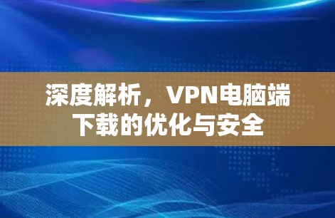 深度解析，VPN电脑端下载的优化与安全