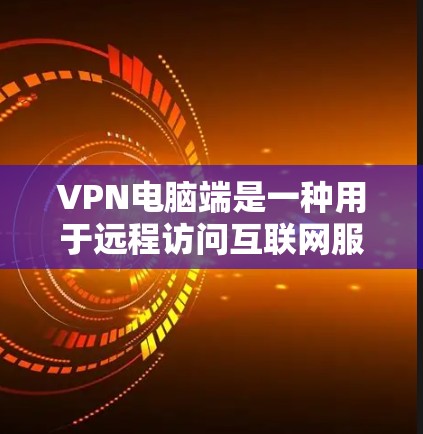 VPN电脑端是一种用于远程访问互联网服务的软件，通常指在个人电脑上运行的VPN应用程序。以下是几种常用的VPN电脑端推荐