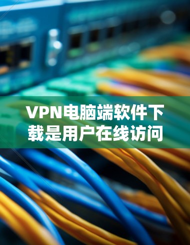 VPN电脑端软件下载是用户在线访问外网的重要工具，但下载过程需要谨慎处理，以确保安全和稳定。以下是一步步的指导
