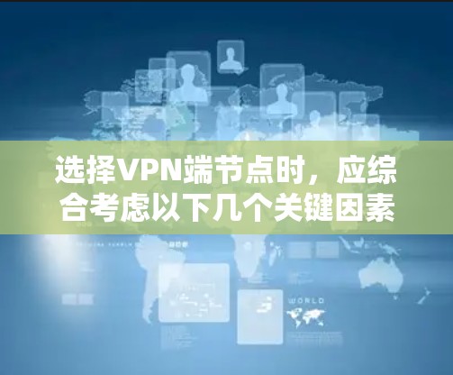 选择VPN端节点时，应综合考虑以下几个关键因素