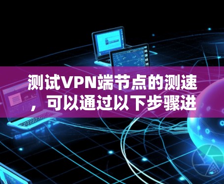 测试VPN端节点的测速，可以通过以下步骤进行