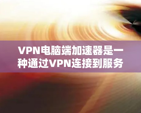 VPN电脑端加速器是一种通过VPN连接到服务器，使用服务器提供的资源加速电脑或处理内容的工具。以下是对该主题的详细分析