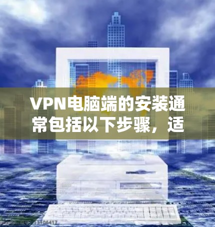 VPN电脑端的安装通常包括以下步骤，适用于端机用户