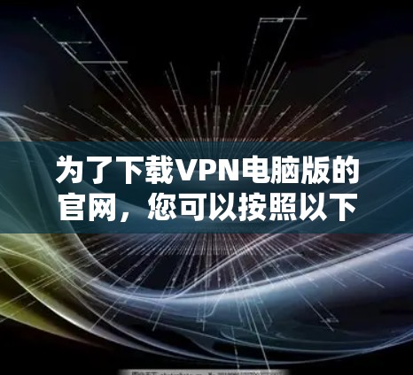为了下载VPN电脑版的官网，您可以按照以下步骤进行操作