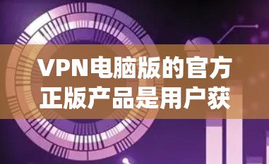 VPN电脑版的官方正版产品是用户获取VPN软件、服务器或客户端时的官方版本，通常支持多种操作系统。以下是详细介绍