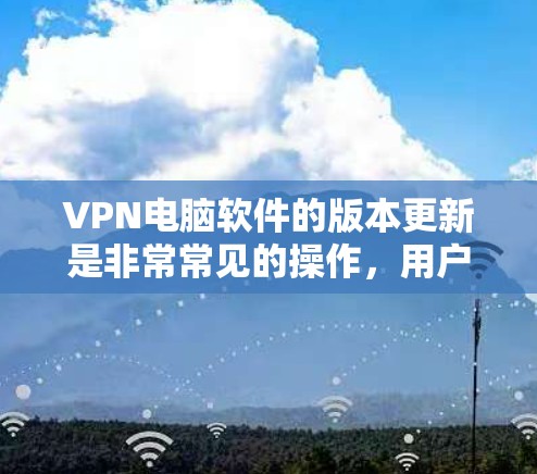 VPN电脑软件的版本更新是非常常见的操作，用户可以根据自己的需求和安全偏好选择合适的软件版本。以下是一些常见的VPN软件版本更新情况，供参考