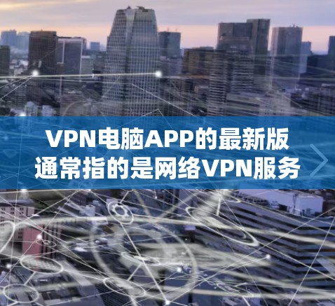 VPN电脑APP的最新版通常指的是网络VPN服务工具，这些软件帮助用户在线访问外部网络资源，保护隐私并安全传输数据。以下是一些常见的VPN电脑软件推荐