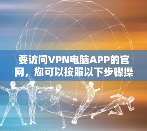 要访问VPN电脑APP的官网，您可以按照以下步骤操作