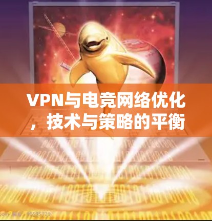 VPN与电竞网络优化，技术与策略的平衡