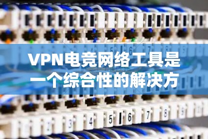 VPN电竞网络工具是一个综合性的解决方案，旨在为电竞玩家提供一个安全、可靠的网络环境。以下是对该领域的详细总结