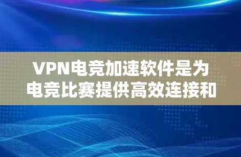 VPN电竞加速软件是为电竞比赛提供高效连接和加速的工具，结合了VPN和加速技术，帮助用户在国际赛场上更快地进行比赛。以下是基于以上思考的总结