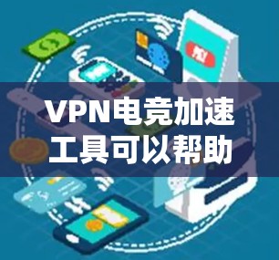 VPN电竞加速工具可以帮助你在游戏和直播中快速连接到VPN，从而在不使用VPN的情况下，提升游戏和直播的体验。以下是几种常见的VPN电竞加速工具及其特点