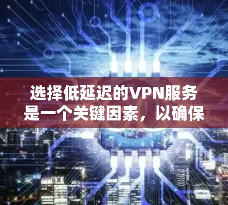 选择低延迟的VPN服务是一个关键因素，以确保用户能够高效地访问本地内容。以下是对如何选择低延迟VPN服务的详细步骤