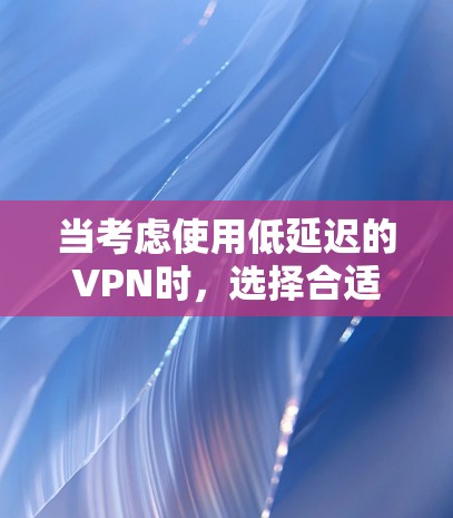 当考虑使用低延迟的VPN时，选择合适的服务和配置非常关键。以下是一些推荐的VPN服务及其特点，帮助您找到最适合您的低延迟选项