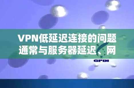 VPN低延迟连接的问题通常与服务器延迟、网络带宽、内部服务器响应以及连接的稳定性密切相关。以下是一些可能的原因和解决方案