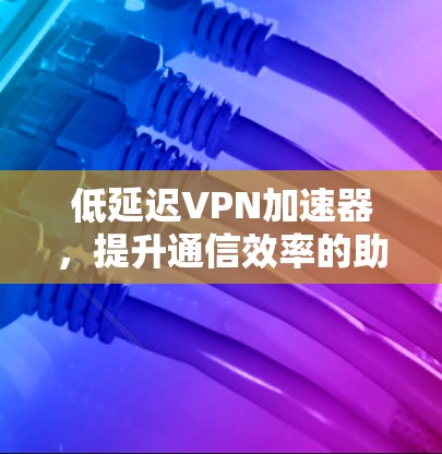 低延迟VPN加速器，提升通信效率的助力
