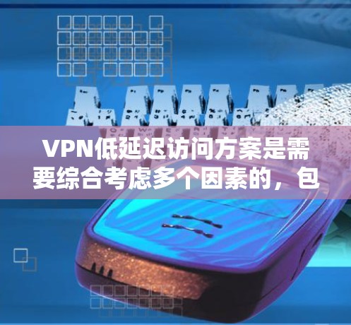 VPN低延迟访问方案是需要综合考虑多个因素的，包括网络设置、服务器配置、数据传输优化以及用户体验。以下是一些具体的步骤和方法，帮助你实现低延迟访问