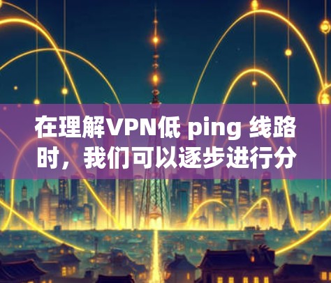 在理解VPN低 ping 线路时,我们可以逐步进行分析和总结。以下是一个有条理的总结 在理解VPN低 ping 线路时,我们可以逐步进行分析和总结。以下是一个有条理的总结