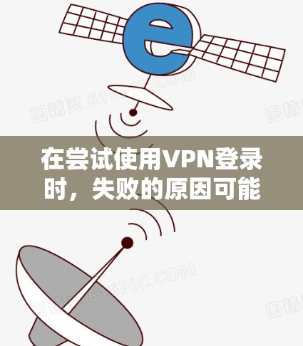 在尝试使用VPN登录时，失败的原因可能多种多样，包括但不限于以下几点
