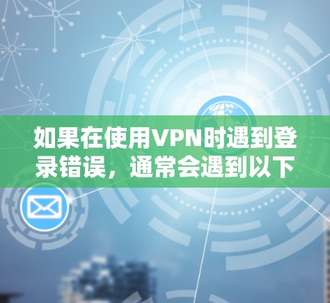 如果在使用VPN时遇到登录错误，通常会遇到以下几种问题，因此需要逐步排查并修复