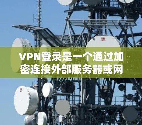 VPN登录是一个通过加密连接外部服务器或网络来远程访问目标服务器或网站的过程。以下是基于以上思考的总结