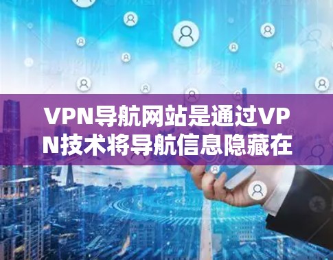 VPN导航网站是通过VPN技术将导航信息隐藏在外部网络中，供用户访问的网络服务。以下是关于VPN导航网站的详细指南