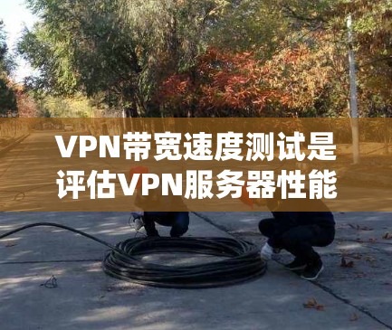 VPN带宽速度测试是评估VPN服务器性能的重要工具，可以帮助用户了解其带宽能力并做出优化决策。以下是详细的步骤和结果分析