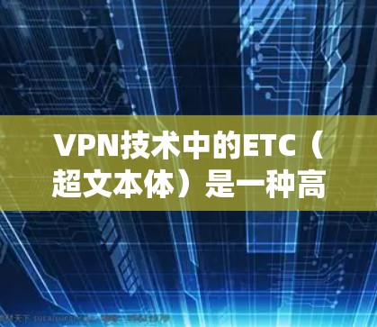 VPN技术中的ETC（超文本体）是一种高效的高速数据传输技术，广泛应用于现代VPN系统。以下是ETC在VPN中的具体作用和应用